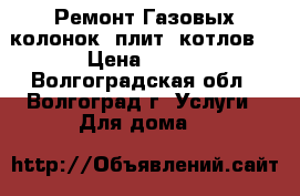  Ремонт Газовых колонок, плит, котлов. › Цена ­ 200 - Волгоградская обл., Волгоград г. Услуги » Для дома   